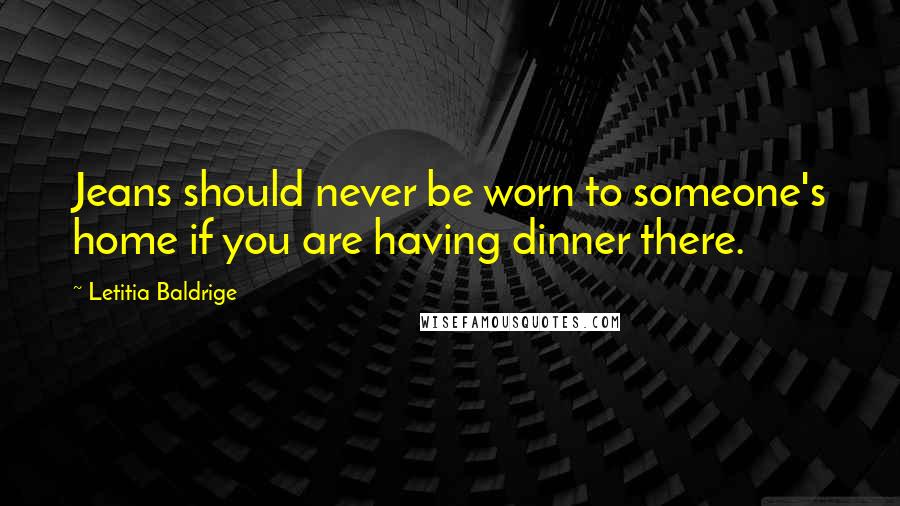 Letitia Baldrige Quotes: Jeans should never be worn to someone's home if you are having dinner there.