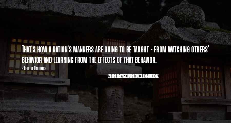 Letitia Baldrige Quotes: That's how a nation's manners are going to be taught - from watching others' behavior and learning from the effects of that behavior.