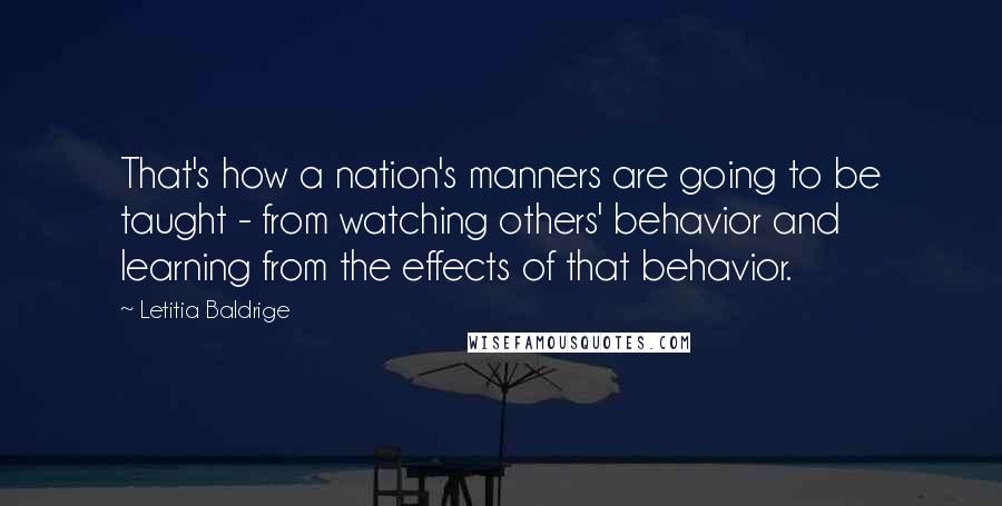 Letitia Baldrige Quotes: That's how a nation's manners are going to be taught - from watching others' behavior and learning from the effects of that behavior.