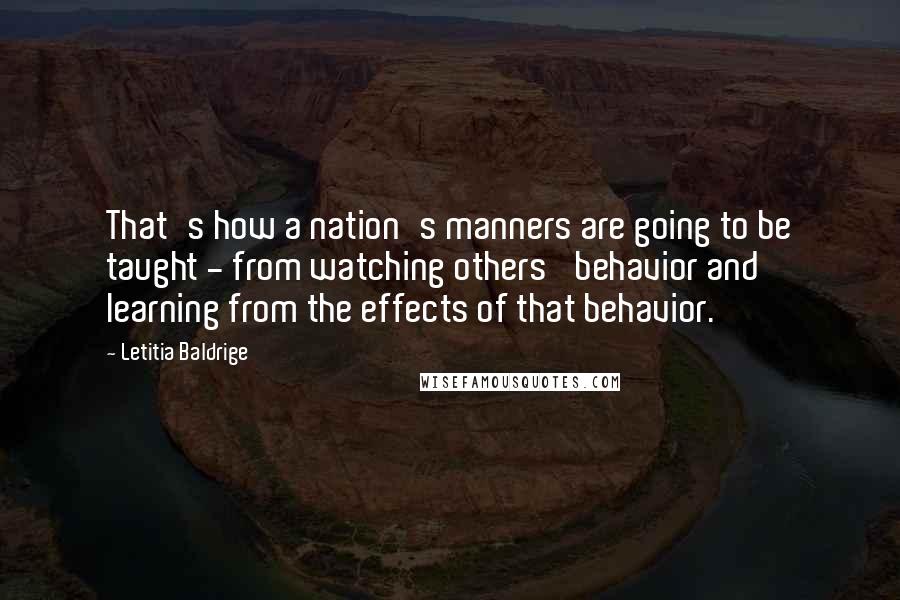 Letitia Baldrige Quotes: That's how a nation's manners are going to be taught - from watching others' behavior and learning from the effects of that behavior.