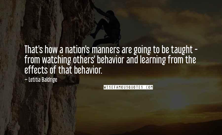 Letitia Baldrige Quotes: That's how a nation's manners are going to be taught - from watching others' behavior and learning from the effects of that behavior.
