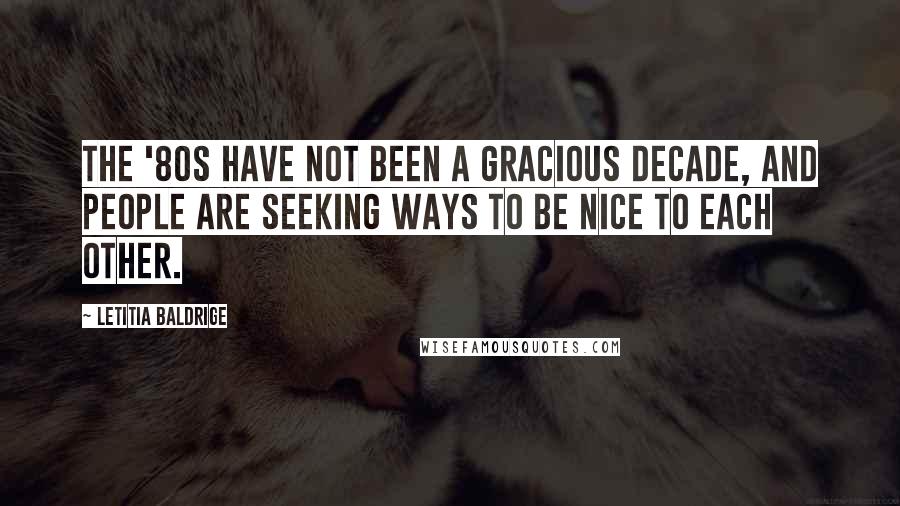 Letitia Baldrige Quotes: The '80s have not been a gracious decade, and people are seeking ways to be nice to each other.