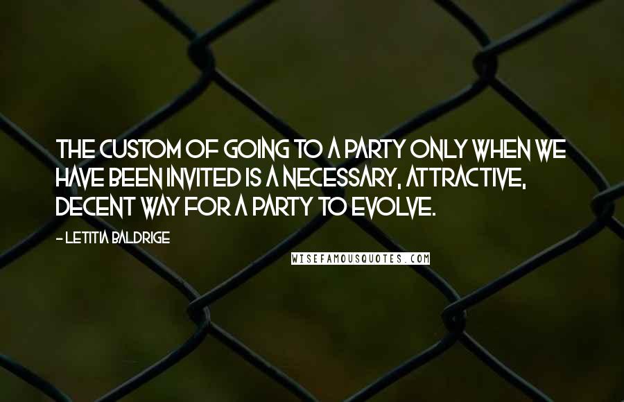 Letitia Baldrige Quotes: The custom of going to a party only when we have been invited is a necessary, attractive, decent way for a party to evolve.
