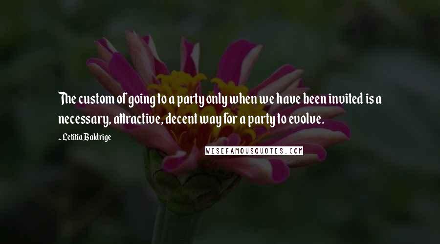 Letitia Baldrige Quotes: The custom of going to a party only when we have been invited is a necessary, attractive, decent way for a party to evolve.