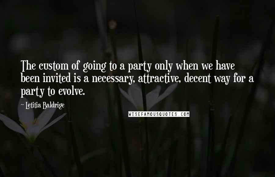 Letitia Baldrige Quotes: The custom of going to a party only when we have been invited is a necessary, attractive, decent way for a party to evolve.