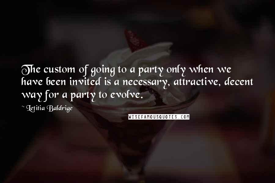 Letitia Baldrige Quotes: The custom of going to a party only when we have been invited is a necessary, attractive, decent way for a party to evolve.