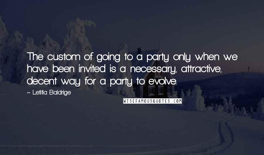 Letitia Baldrige Quotes: The custom of going to a party only when we have been invited is a necessary, attractive, decent way for a party to evolve.