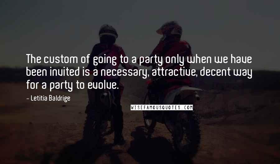 Letitia Baldrige Quotes: The custom of going to a party only when we have been invited is a necessary, attractive, decent way for a party to evolve.