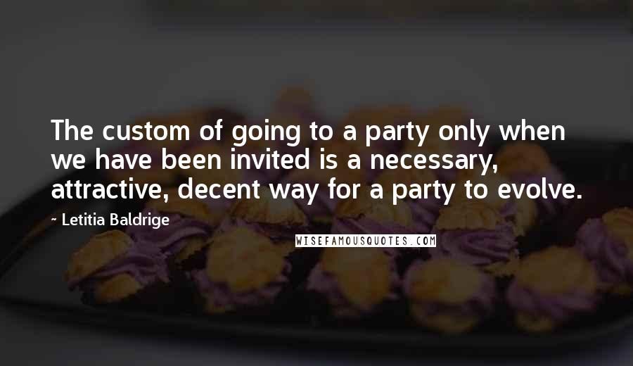 Letitia Baldrige Quotes: The custom of going to a party only when we have been invited is a necessary, attractive, decent way for a party to evolve.