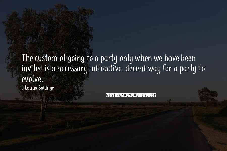 Letitia Baldrige Quotes: The custom of going to a party only when we have been invited is a necessary, attractive, decent way for a party to evolve.