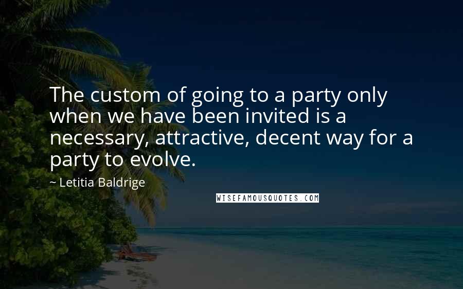 Letitia Baldrige Quotes: The custom of going to a party only when we have been invited is a necessary, attractive, decent way for a party to evolve.