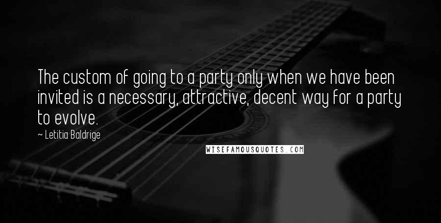 Letitia Baldrige Quotes: The custom of going to a party only when we have been invited is a necessary, attractive, decent way for a party to evolve.