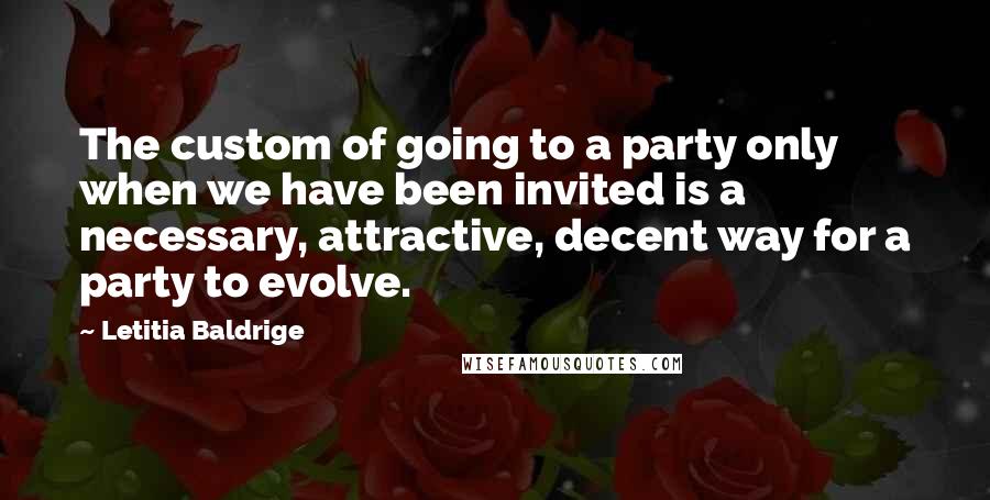 Letitia Baldrige Quotes: The custom of going to a party only when we have been invited is a necessary, attractive, decent way for a party to evolve.
