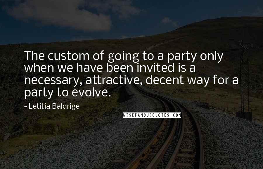 Letitia Baldrige Quotes: The custom of going to a party only when we have been invited is a necessary, attractive, decent way for a party to evolve.