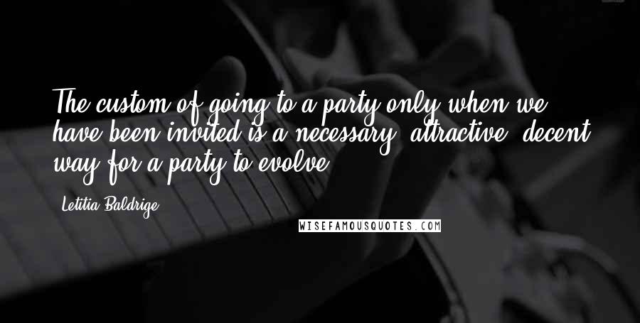 Letitia Baldrige Quotes: The custom of going to a party only when we have been invited is a necessary, attractive, decent way for a party to evolve.