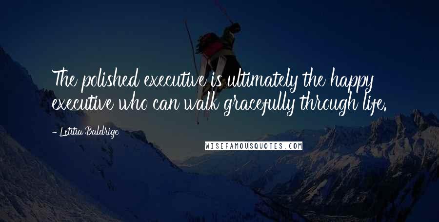 Letitia Baldrige Quotes: The polished executive is ultimately the happy executive who can walk gracefully through life.