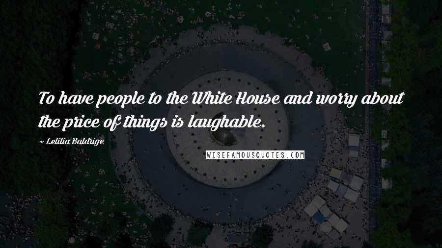 Letitia Baldrige Quotes: To have people to the White House and worry about the price of things is laughable.