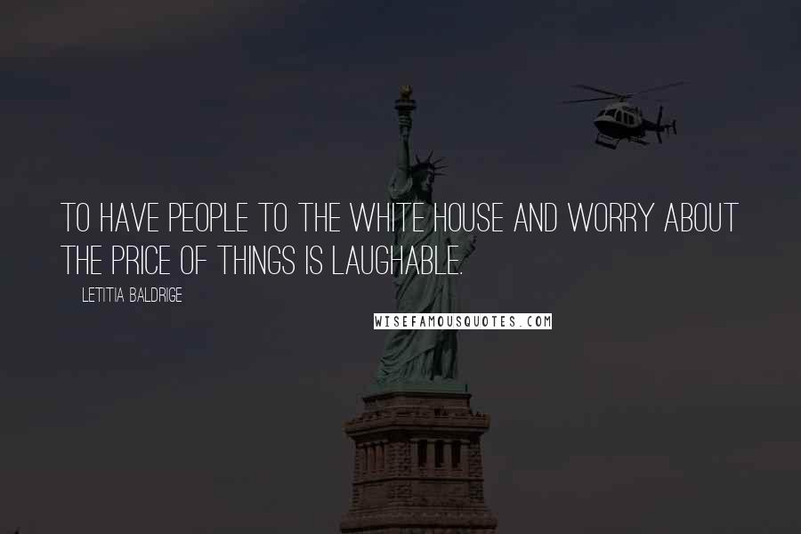 Letitia Baldrige Quotes: To have people to the White House and worry about the price of things is laughable.