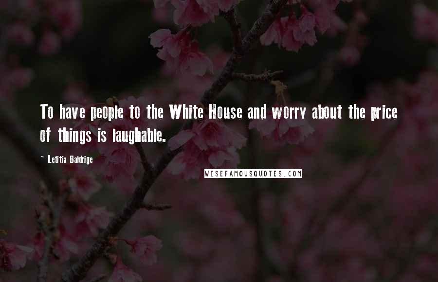 Letitia Baldrige Quotes: To have people to the White House and worry about the price of things is laughable.