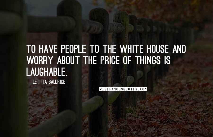 Letitia Baldrige Quotes: To have people to the White House and worry about the price of things is laughable.