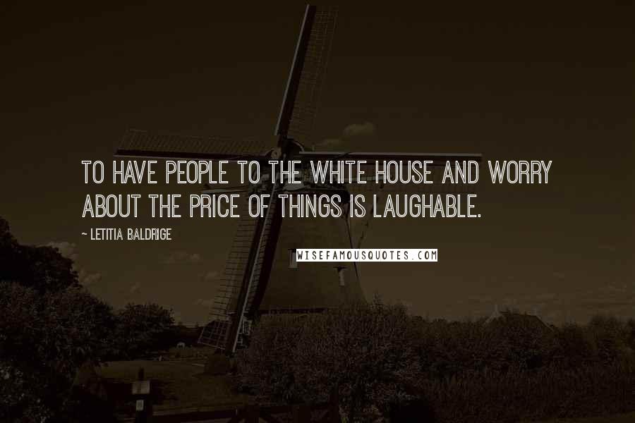 Letitia Baldrige Quotes: To have people to the White House and worry about the price of things is laughable.