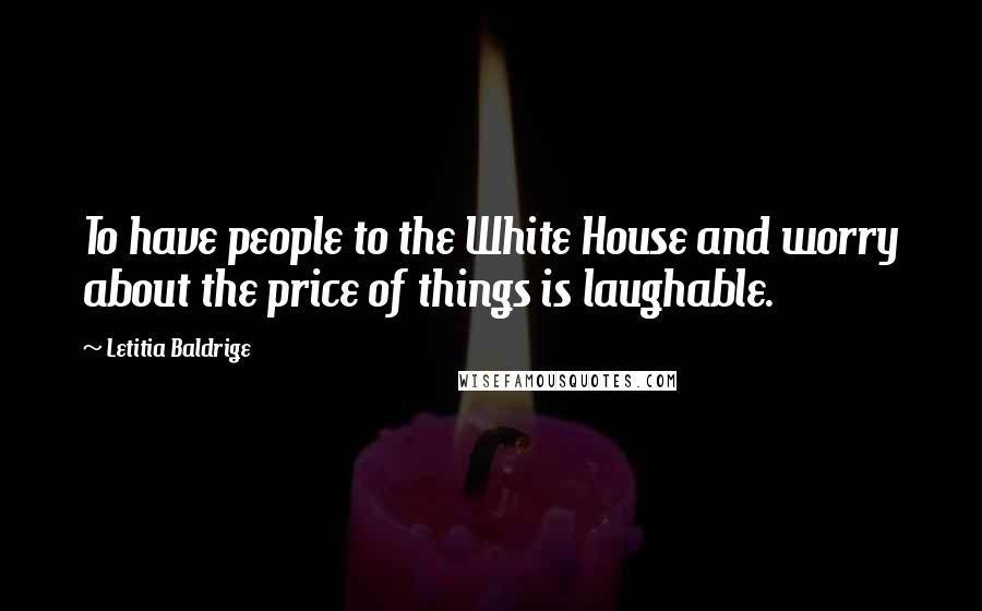 Letitia Baldrige Quotes: To have people to the White House and worry about the price of things is laughable.