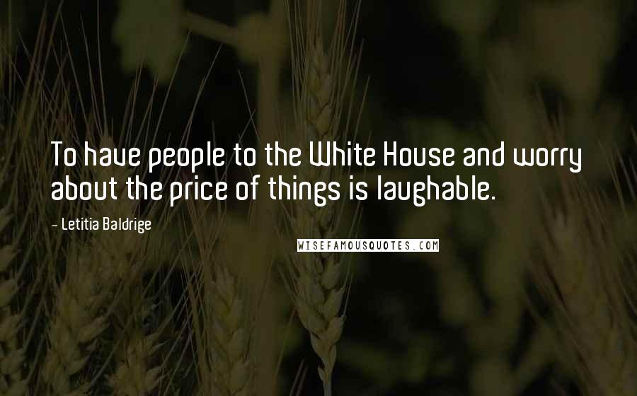 Letitia Baldrige Quotes: To have people to the White House and worry about the price of things is laughable.