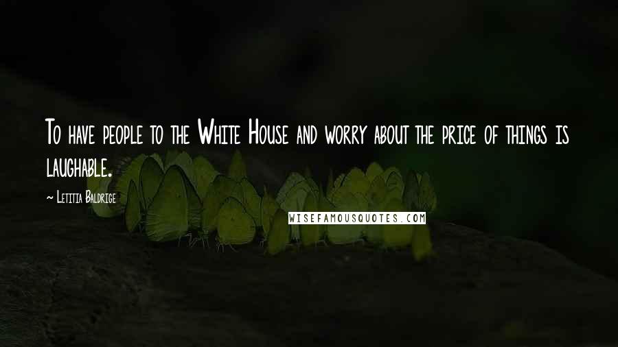 Letitia Baldrige Quotes: To have people to the White House and worry about the price of things is laughable.