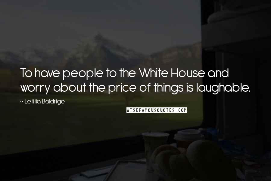 Letitia Baldrige Quotes: To have people to the White House and worry about the price of things is laughable.