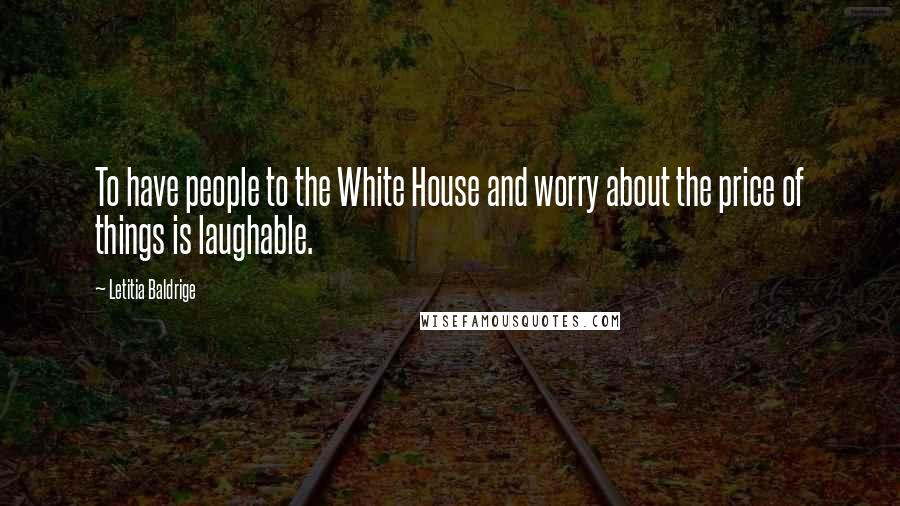 Letitia Baldrige Quotes: To have people to the White House and worry about the price of things is laughable.