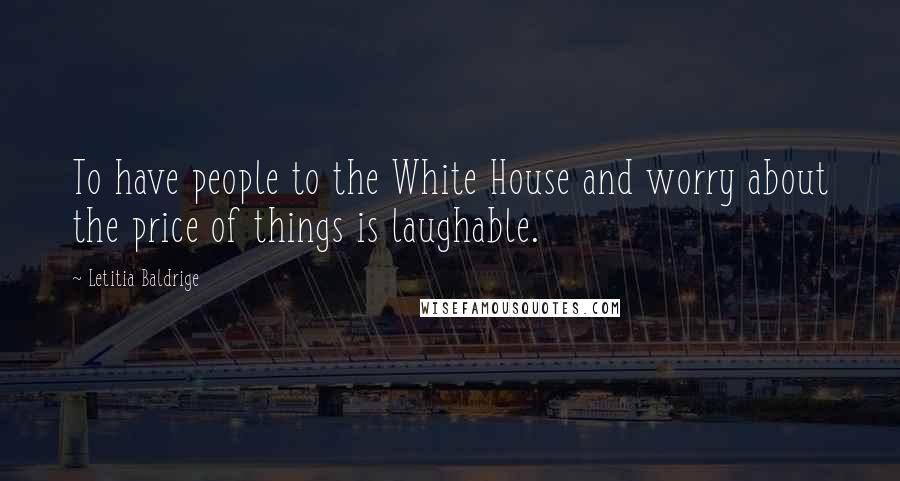 Letitia Baldrige Quotes: To have people to the White House and worry about the price of things is laughable.