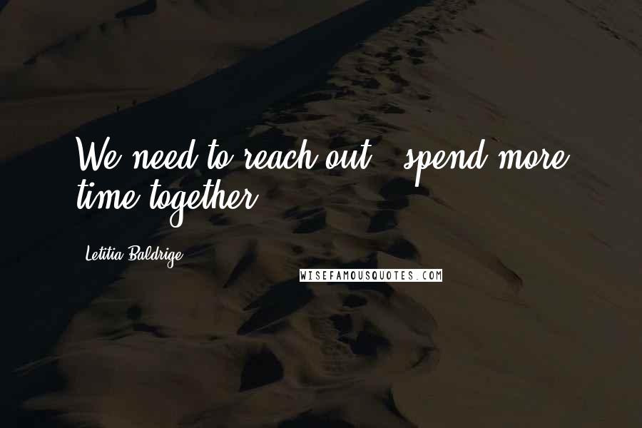 Letitia Baldrige Quotes: We need to reach out - spend more time together.