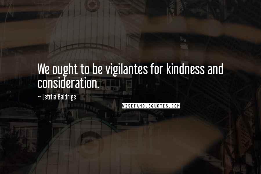 Letitia Baldrige Quotes: We ought to be vigilantes for kindness and consideration.