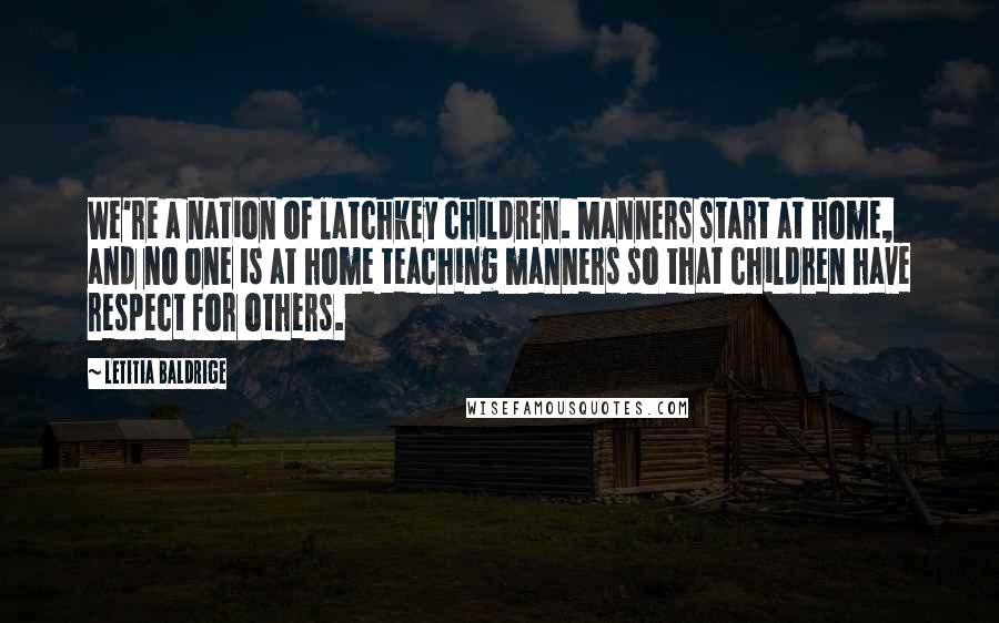 Letitia Baldrige Quotes: We're a nation of latchkey children. Manners start at home, and no one is at home teaching manners so that children have respect for others.