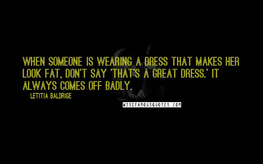 Letitia Baldrige Quotes: When someone is wearing a dress that makes her look fat, don't say 'That's a great dress.' It always comes off badly.