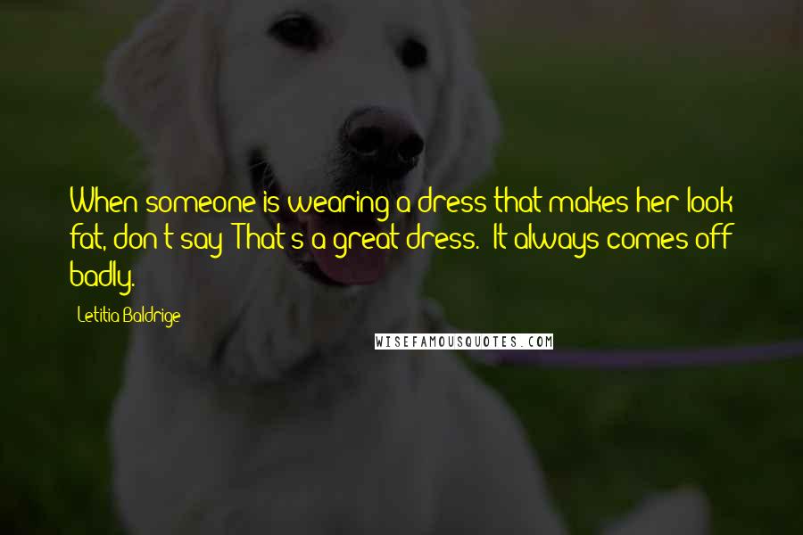 Letitia Baldrige Quotes: When someone is wearing a dress that makes her look fat, don't say 'That's a great dress.' It always comes off badly.