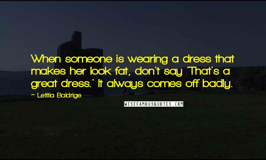 Letitia Baldrige Quotes: When someone is wearing a dress that makes her look fat, don't say 'That's a great dress.' It always comes off badly.