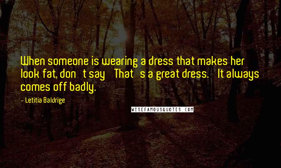 Letitia Baldrige Quotes: When someone is wearing a dress that makes her look fat, don't say 'That's a great dress.' It always comes off badly.