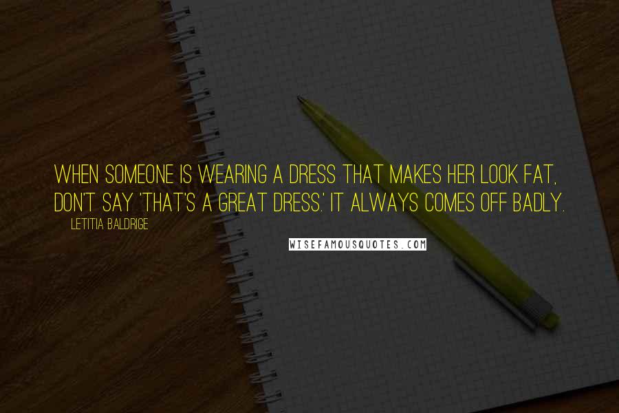 Letitia Baldrige Quotes: When someone is wearing a dress that makes her look fat, don't say 'That's a great dress.' It always comes off badly.