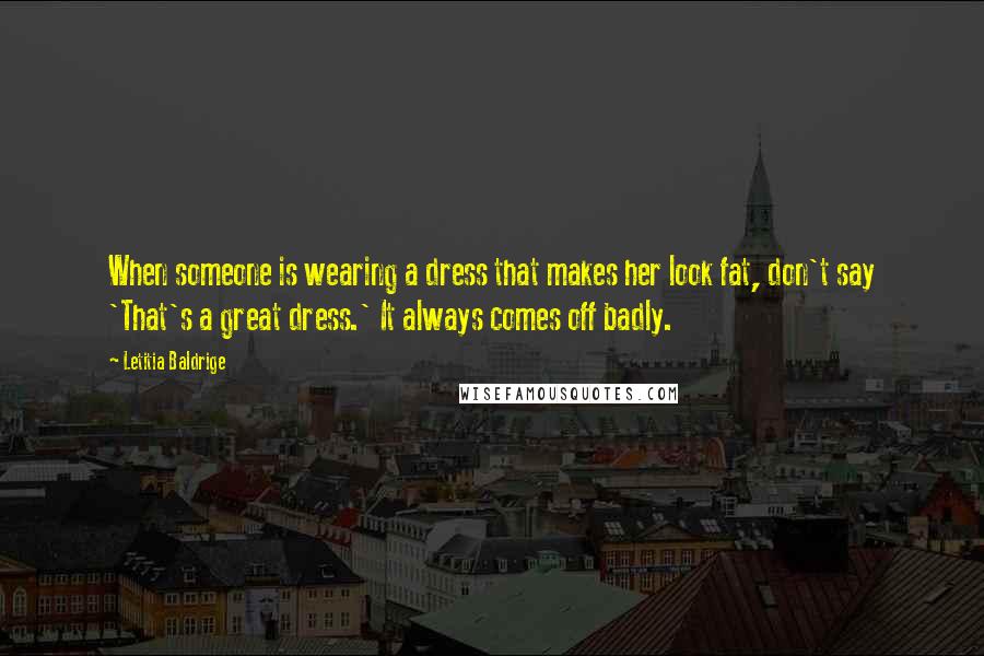 Letitia Baldrige Quotes: When someone is wearing a dress that makes her look fat, don't say 'That's a great dress.' It always comes off badly.