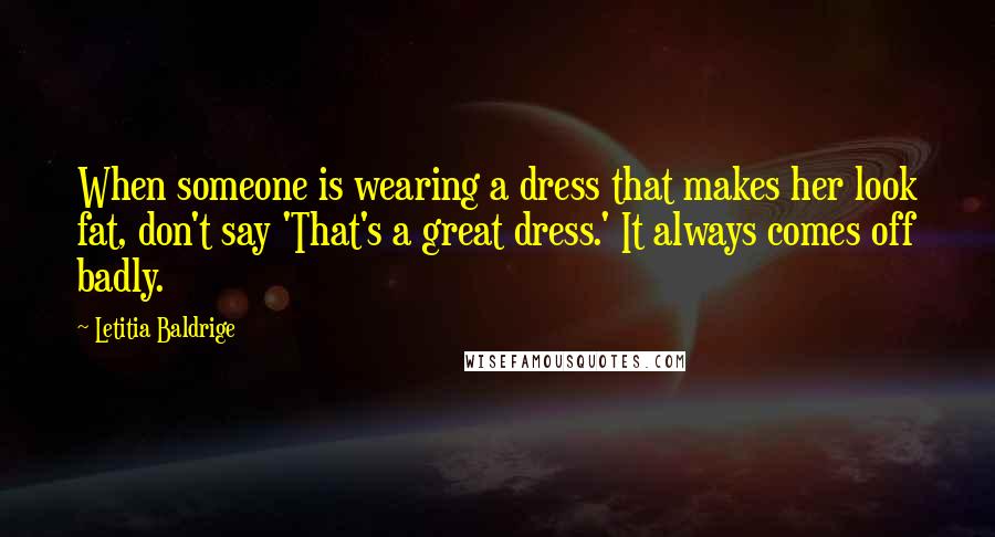 Letitia Baldrige Quotes: When someone is wearing a dress that makes her look fat, don't say 'That's a great dress.' It always comes off badly.