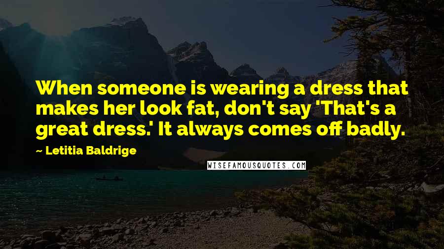 Letitia Baldrige Quotes: When someone is wearing a dress that makes her look fat, don't say 'That's a great dress.' It always comes off badly.