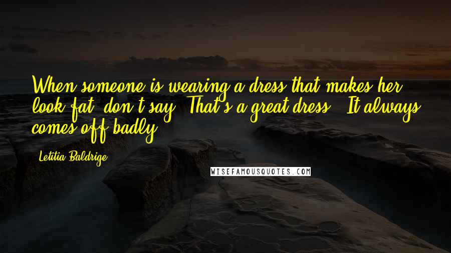 Letitia Baldrige Quotes: When someone is wearing a dress that makes her look fat, don't say 'That's a great dress.' It always comes off badly.