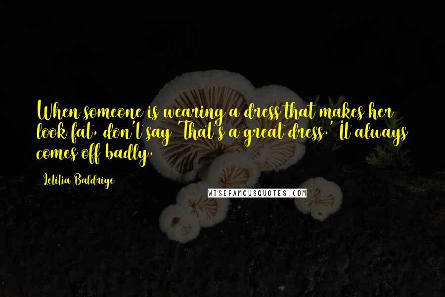 Letitia Baldrige Quotes: When someone is wearing a dress that makes her look fat, don't say 'That's a great dress.' It always comes off badly.