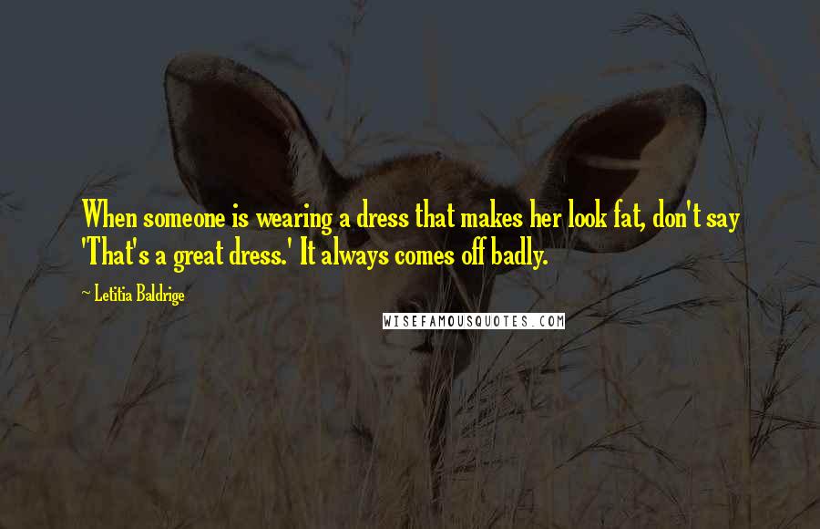 Letitia Baldrige Quotes: When someone is wearing a dress that makes her look fat, don't say 'That's a great dress.' It always comes off badly.