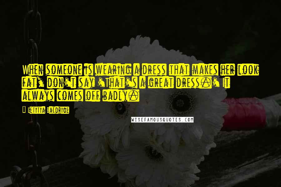 Letitia Baldrige Quotes: When someone is wearing a dress that makes her look fat, don't say 'That's a great dress.' It always comes off badly.