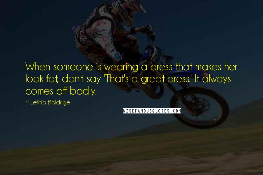 Letitia Baldrige Quotes: When someone is wearing a dress that makes her look fat, don't say 'That's a great dress.' It always comes off badly.