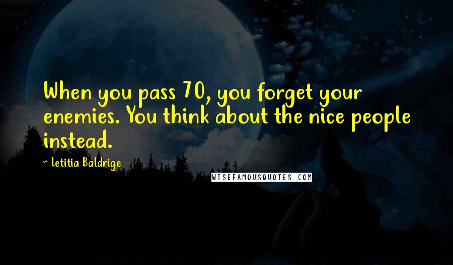 Letitia Baldrige Quotes: When you pass 70, you forget your enemies. You think about the nice people instead.