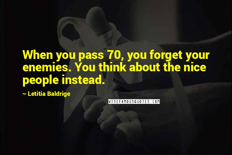 Letitia Baldrige Quotes: When you pass 70, you forget your enemies. You think about the nice people instead.