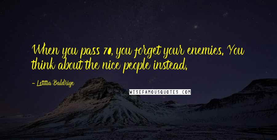 Letitia Baldrige Quotes: When you pass 70, you forget your enemies. You think about the nice people instead.